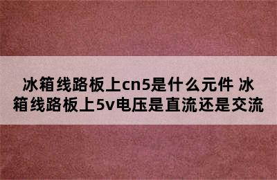 冰箱线路板上cn5是什么元件 冰箱线路板上5v电压是直流还是交流